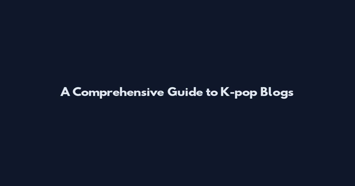 A Comprehensive Guide to K-pop Blogs