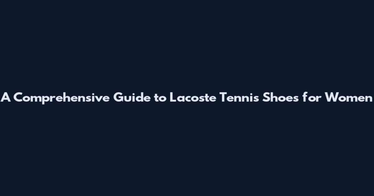 A Comprehensive Guide to Lacoste Tennis Shoes for Women