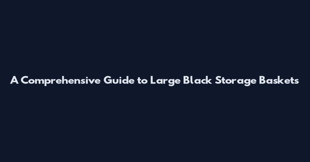 A Comprehensive Guide to Large Black Storage Baskets