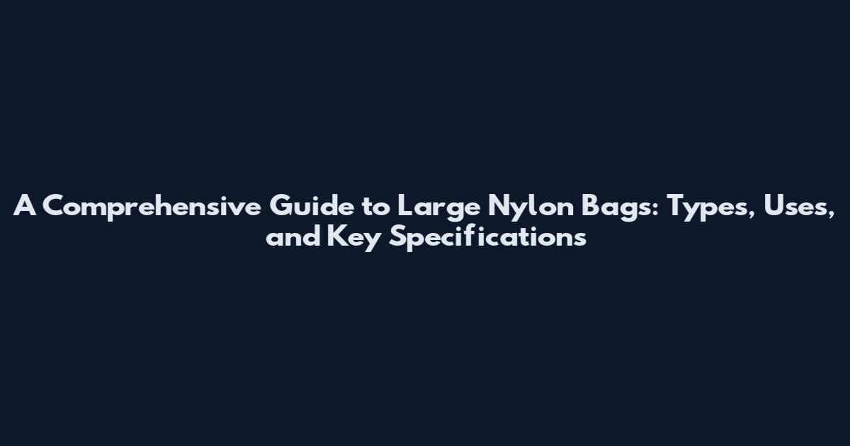 A Comprehensive Guide to Large Nylon Bags: Types, Uses, and Key Specifications