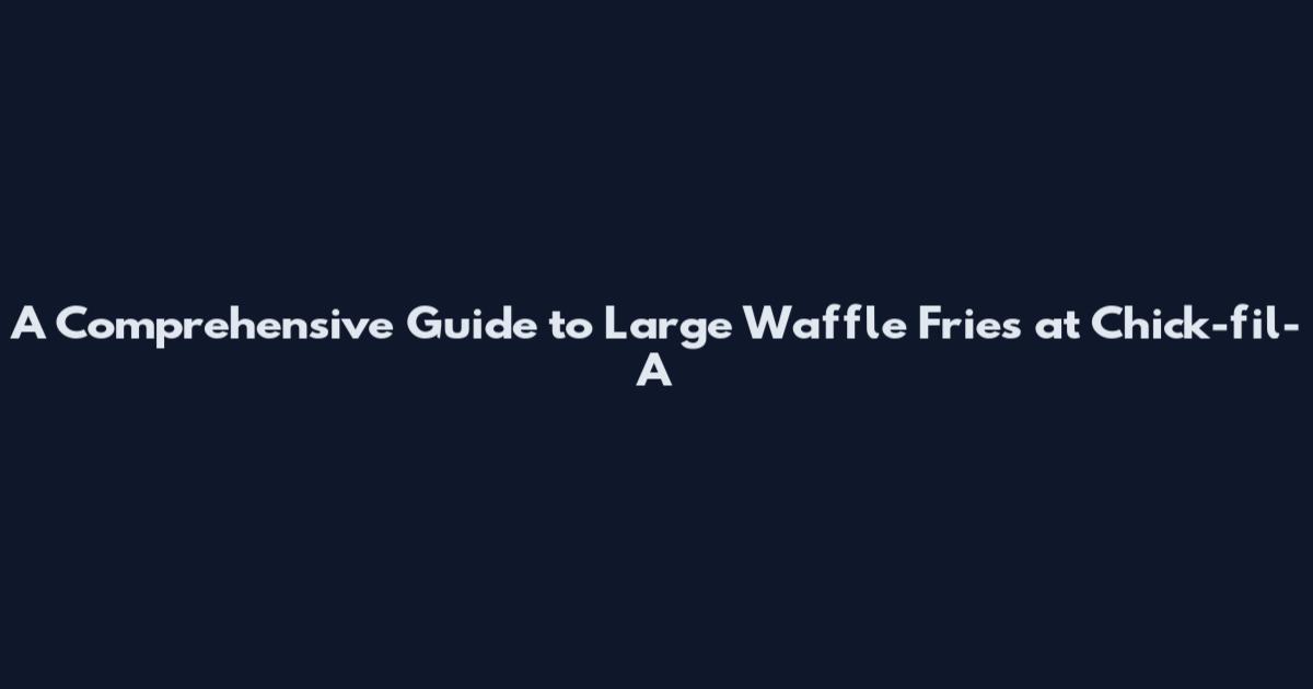 A Comprehensive Guide to Large Waffle Fries at Chick-fil-A