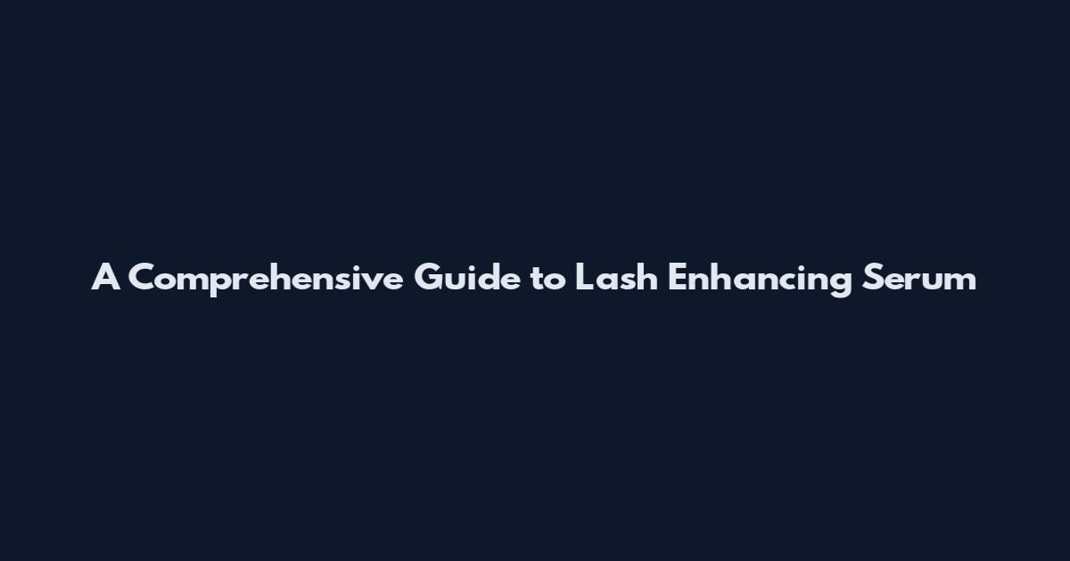 A Comprehensive Guide to Lash Enhancing Serum