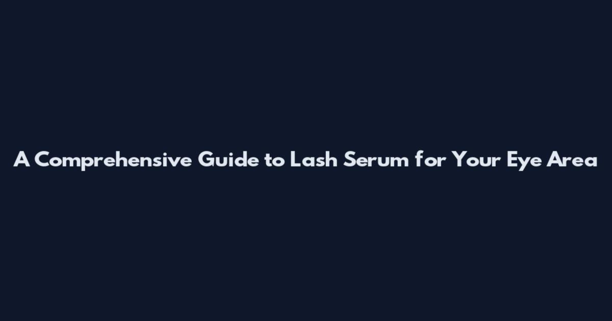 A Comprehensive Guide to Lash Serum for Your Eye Area