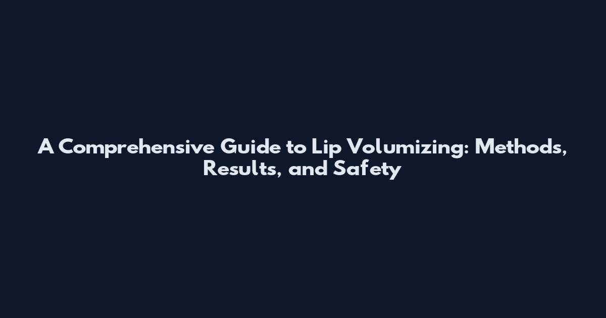 A Comprehensive Guide to Lip Volumizing: Methods, Results, and Safety