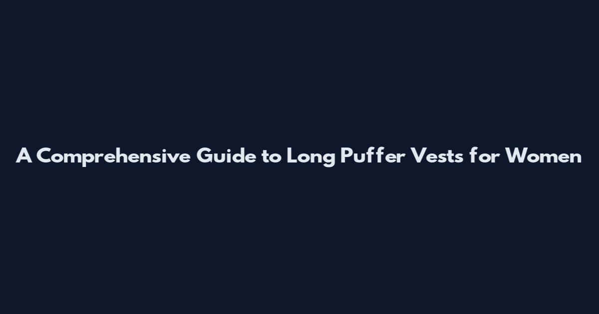 A Comprehensive Guide to Long Puffer Vests for Women