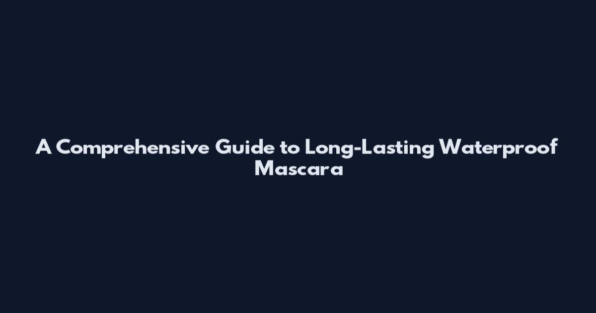 A Comprehensive Guide to Long-Lasting Waterproof Mascara