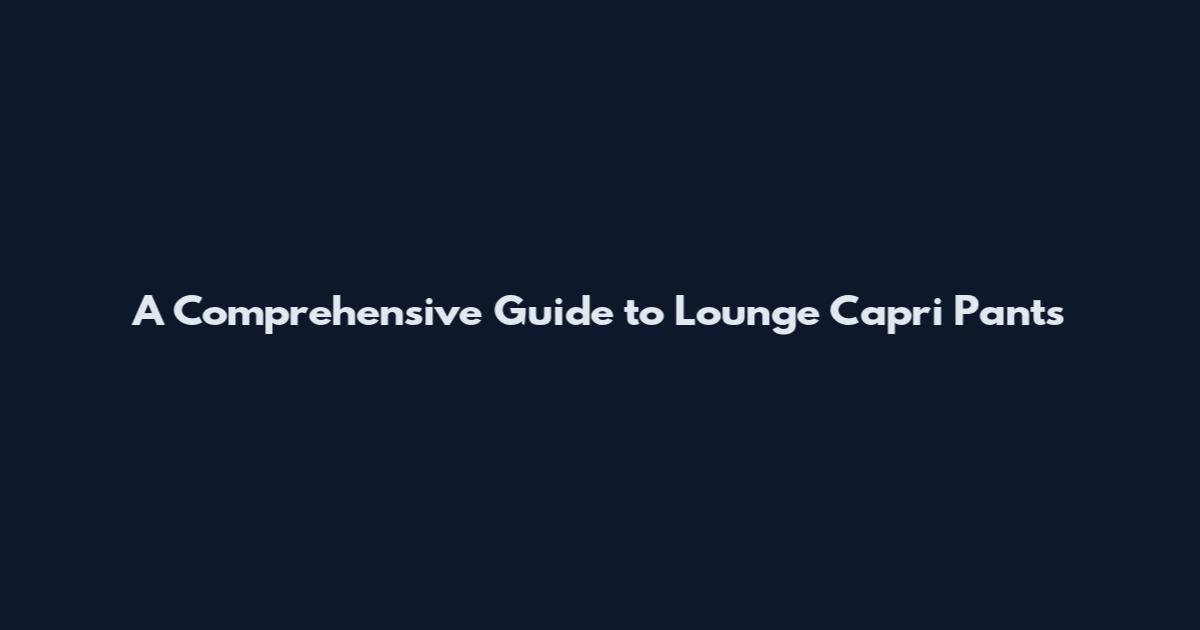 A Comprehensive Guide to Lounge Capri Pants