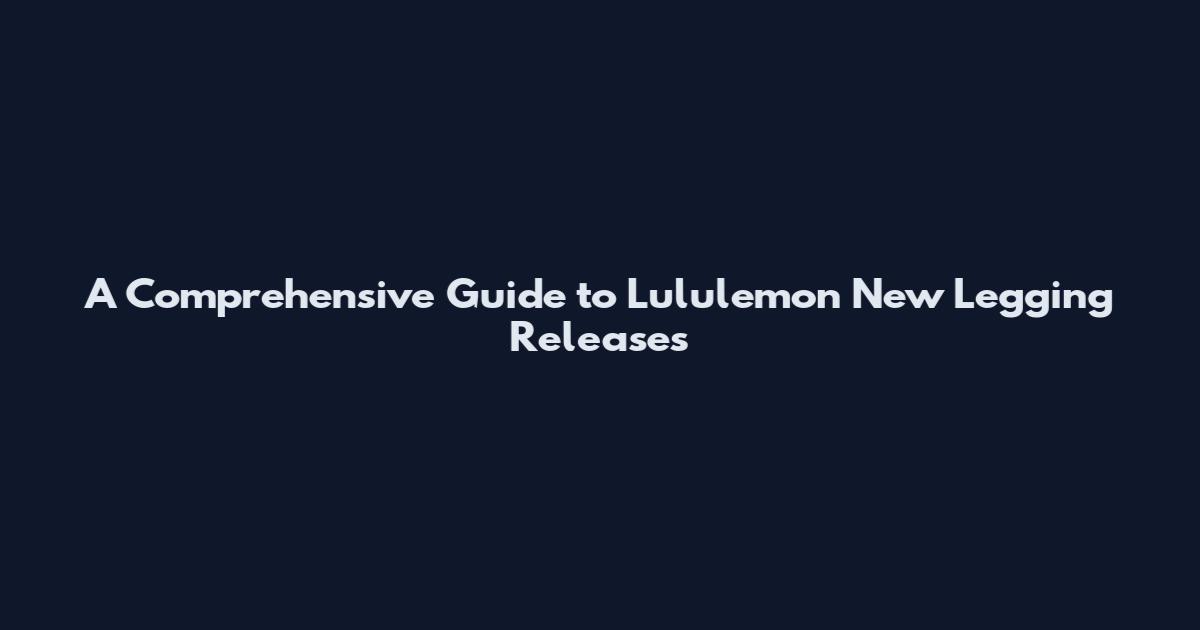 A Comprehensive Guide to Lululemon New Legging Releases