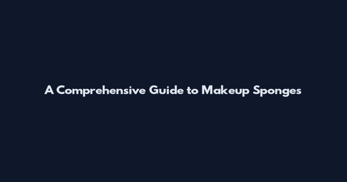 A Comprehensive Guide to Makeup Sponges