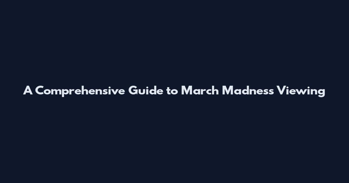 A Comprehensive Guide to March Madness Viewing
