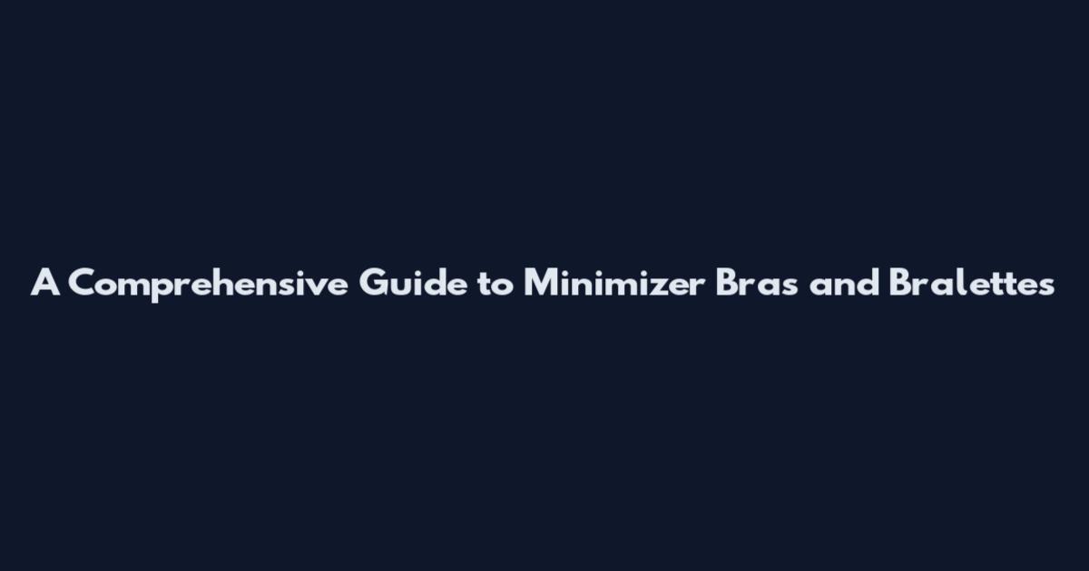 A Comprehensive Guide to Minimizer Bras and Bralettes