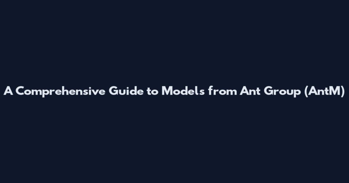 A Comprehensive Guide to Models from Ant Group (AntM)