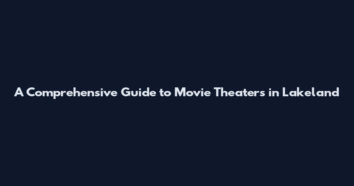 A Comprehensive Guide to Movie Theaters in Lakeland