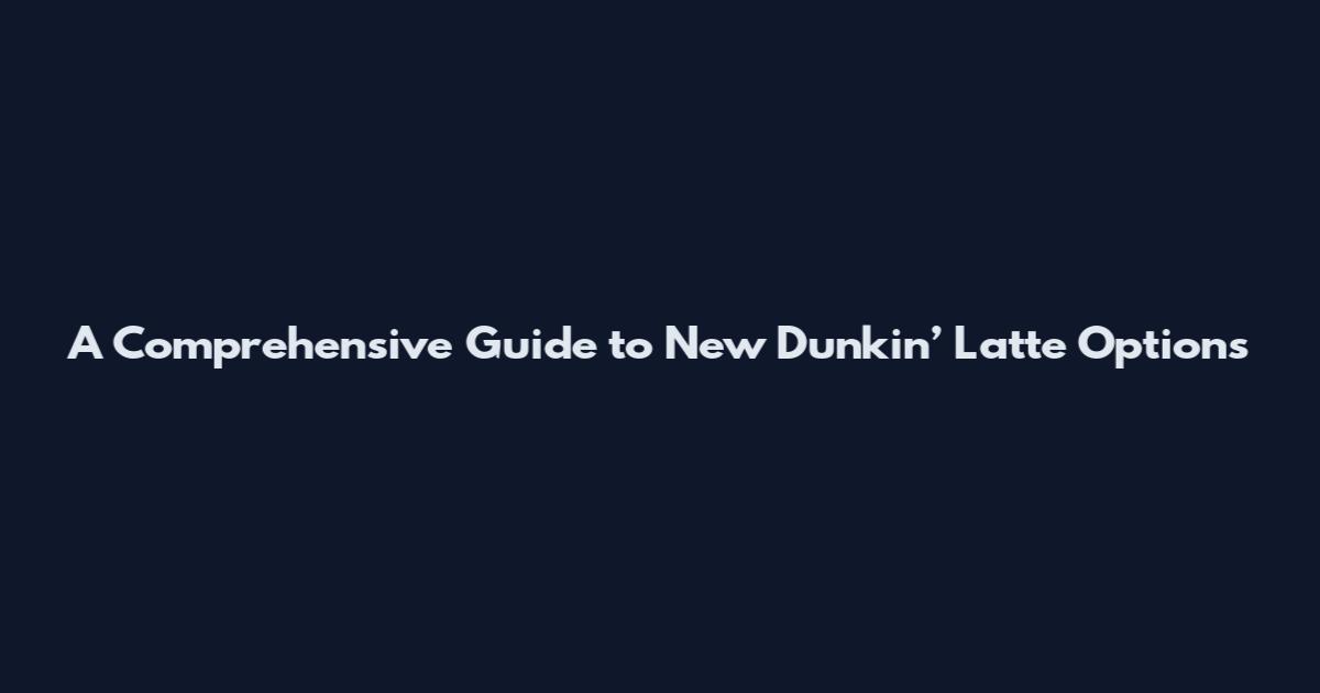 A Comprehensive Guide to New Dunkin’ Latte Options
