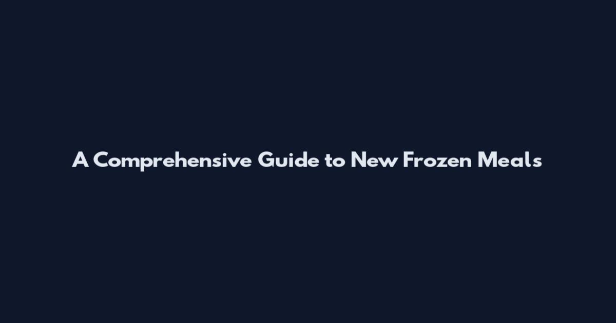 A Comprehensive Guide to New Frozen Meals