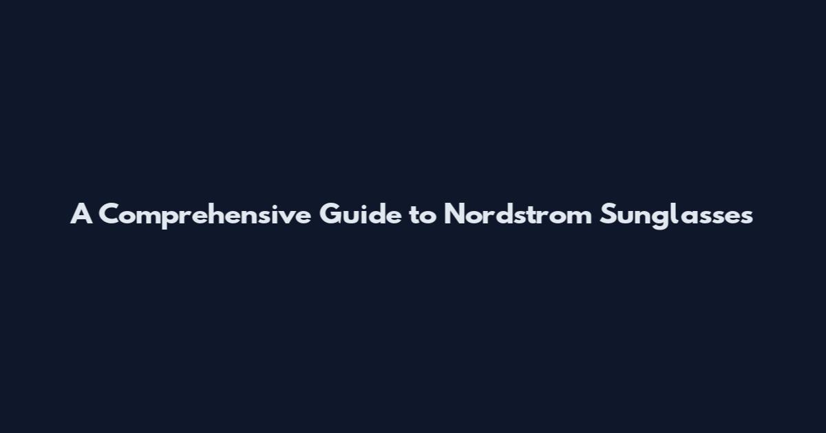 A Comprehensive Guide to Nordstrom Sunglasses