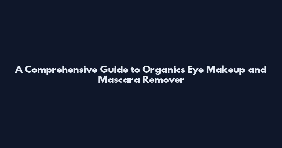 A Comprehensive Guide to Organics Eye Makeup and Mascara Remover