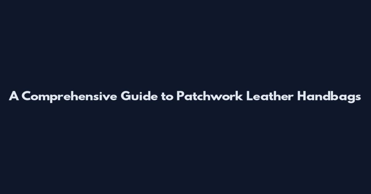 A Comprehensive Guide to Patchwork Leather Handbags