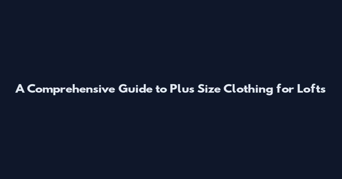 A Comprehensive Guide to Plus Size Clothing for Lofts