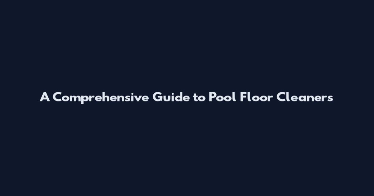 A Comprehensive Guide to Pool Floor Cleaners
