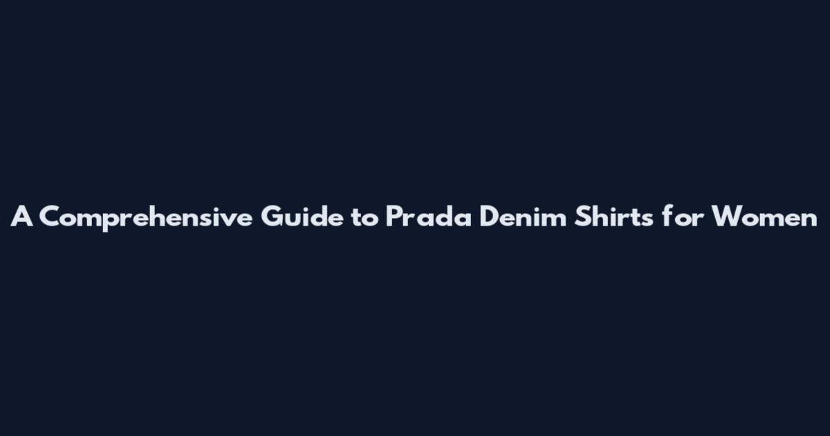A Comprehensive Guide to Prada Denim Shirts for Women