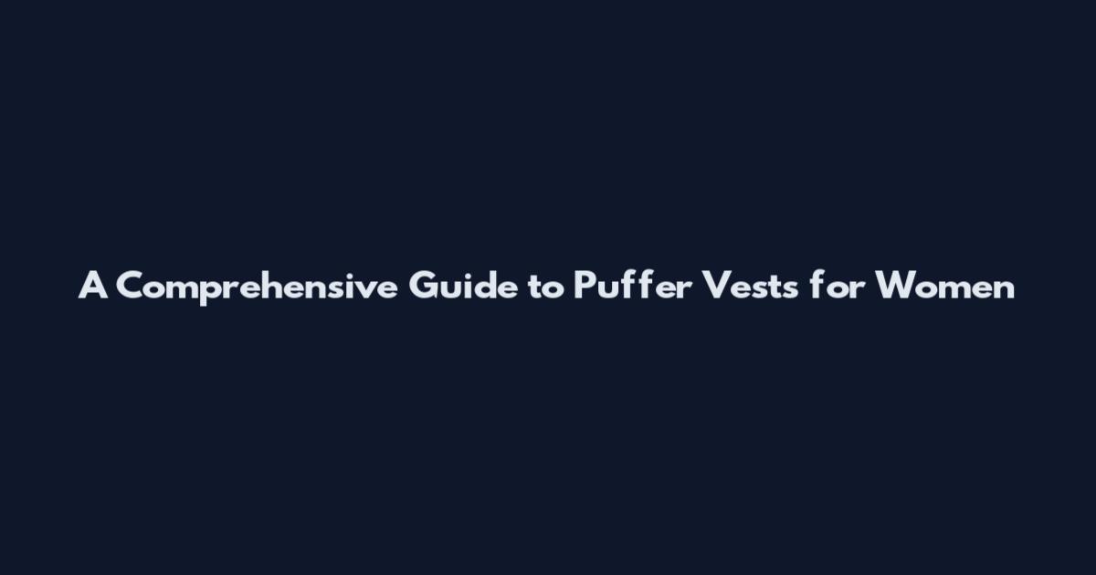 A Comprehensive Guide to Puffer Vests for Women