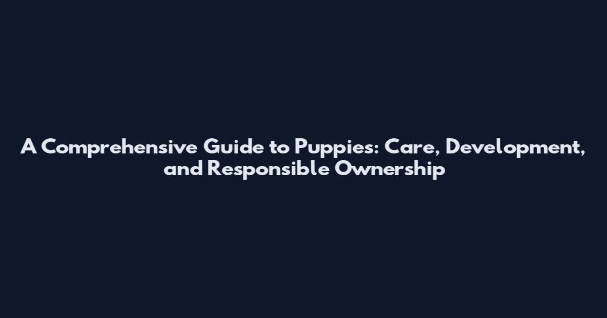 A Comprehensive Guide to Puppies: Care, Development, and Responsible Ownership