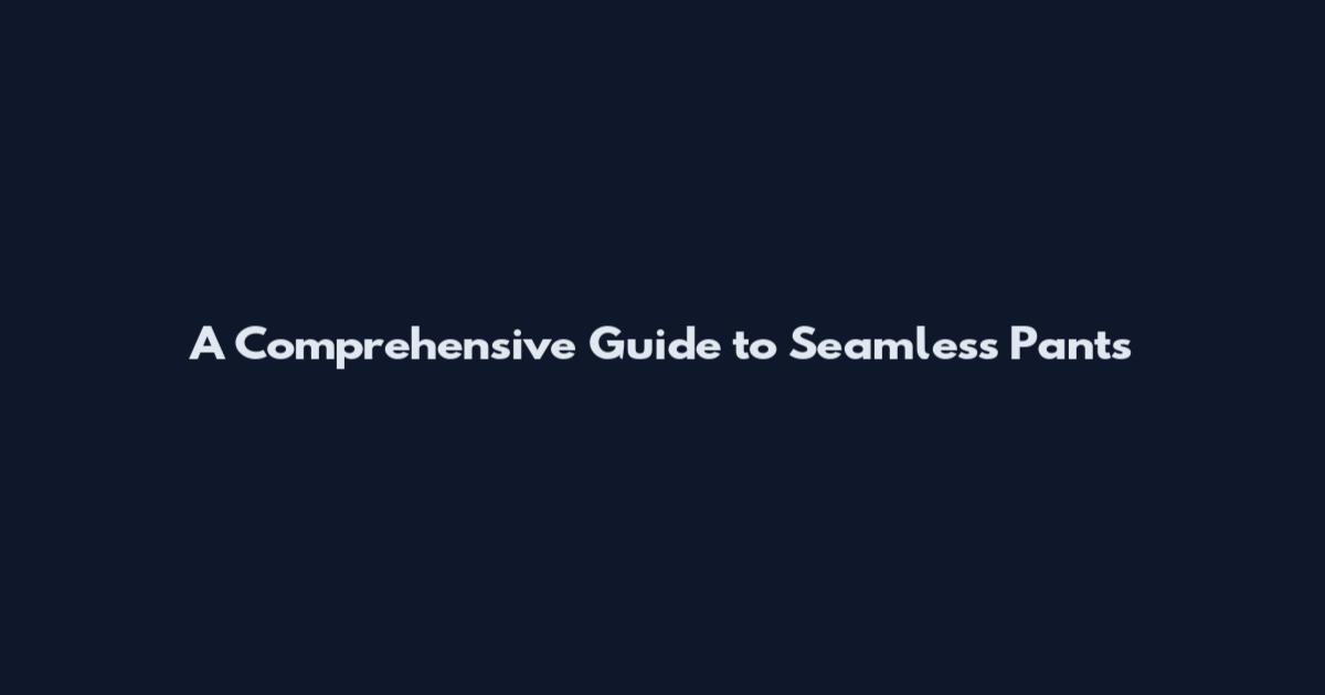 A Comprehensive Guide to Seamless Pants