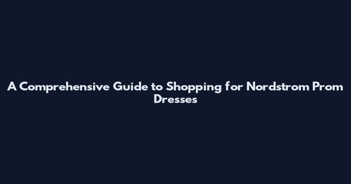 A Comprehensive Guide to Shopping for Nordstrom Prom Dresses