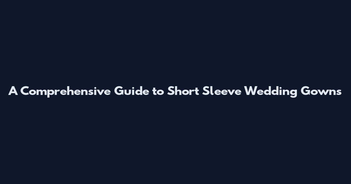 A Comprehensive Guide to Short Sleeve Wedding Gowns
