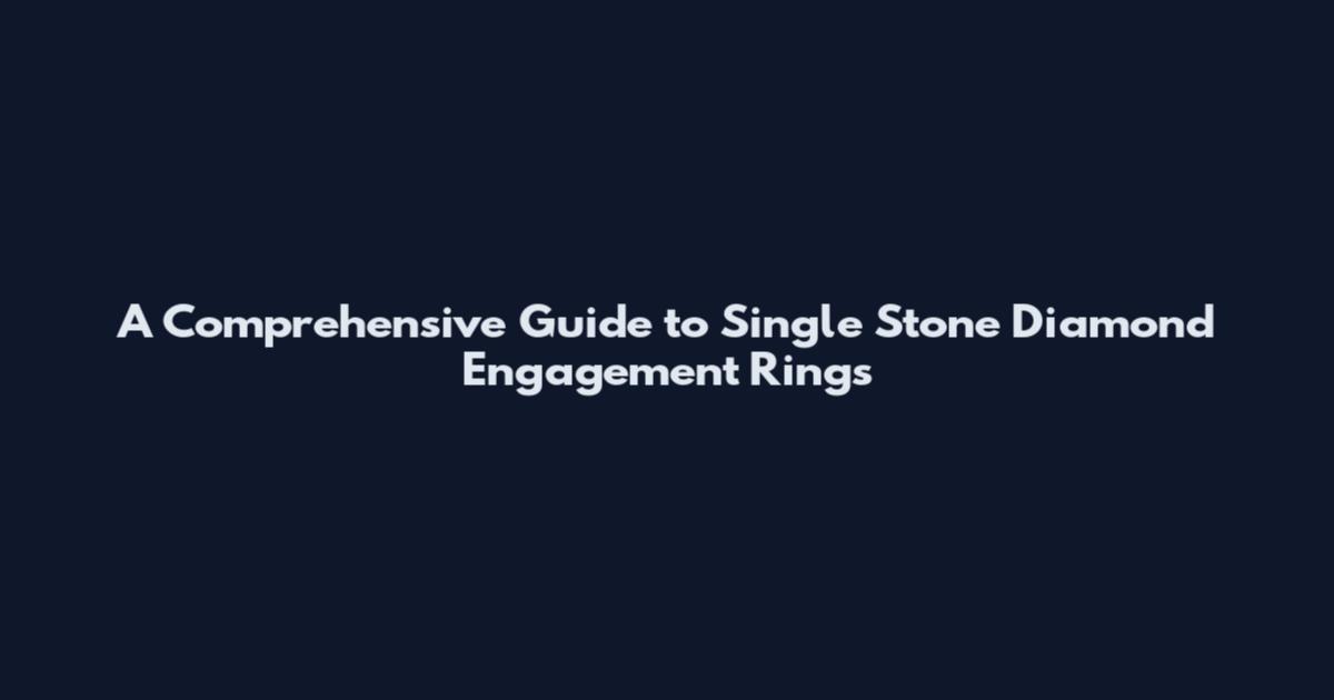 A Comprehensive Guide to Single Stone Diamond Engagement Rings