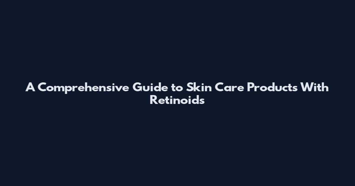 A Comprehensive Guide to Skin Care Products With Retinoids