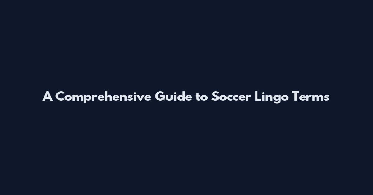 A Comprehensive Guide to Soccer Lingo Terms