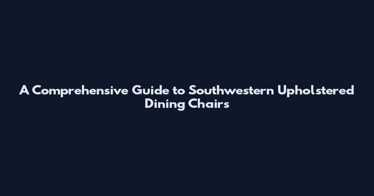 A Comprehensive Guide to Southwestern Upholstered Dining Chairs
