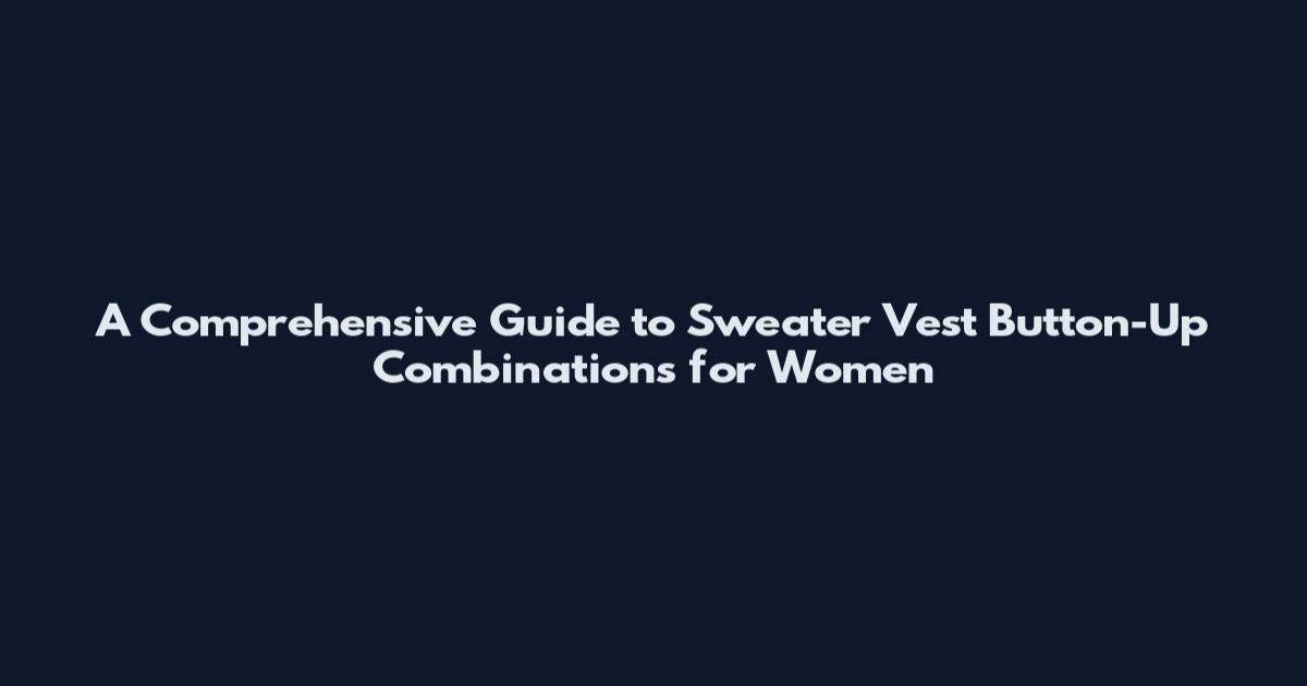 A Comprehensive Guide to Sweater Vest Button-Up Combinations for Women