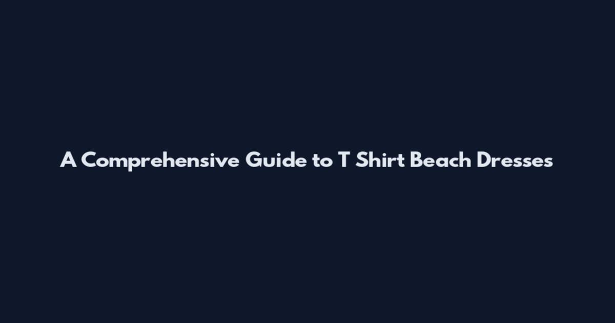 A Comprehensive Guide to T Shirt Beach Dresses