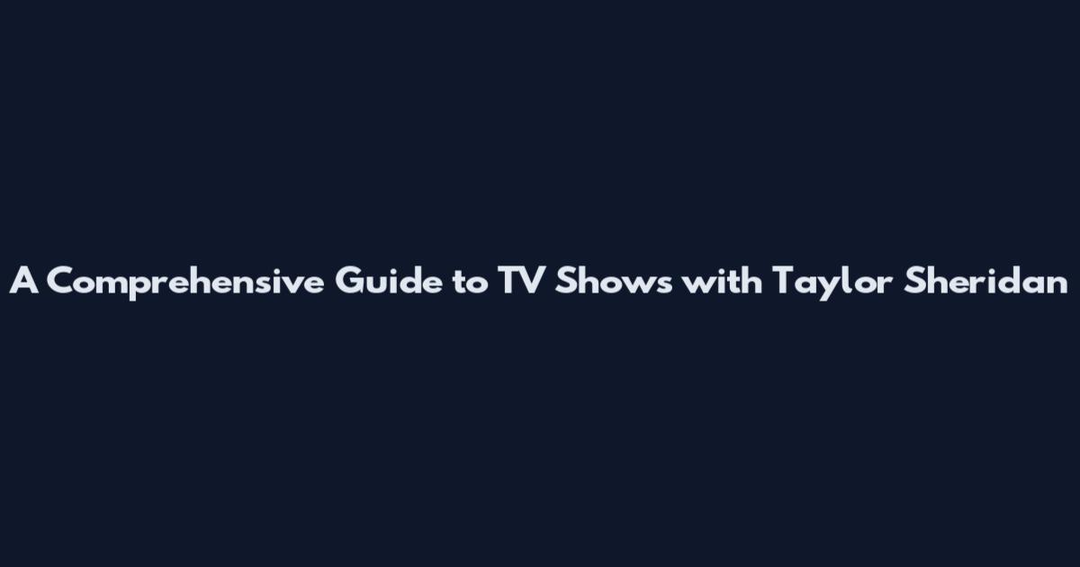 A Comprehensive Guide to TV Shows with Taylor Sheridan
