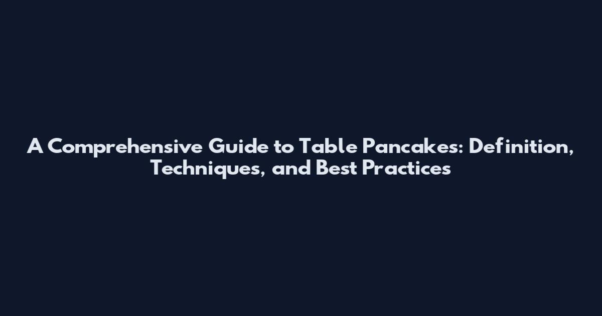 A Comprehensive Guide to Table Pancakes: Definition, Techniques, and Best Practices