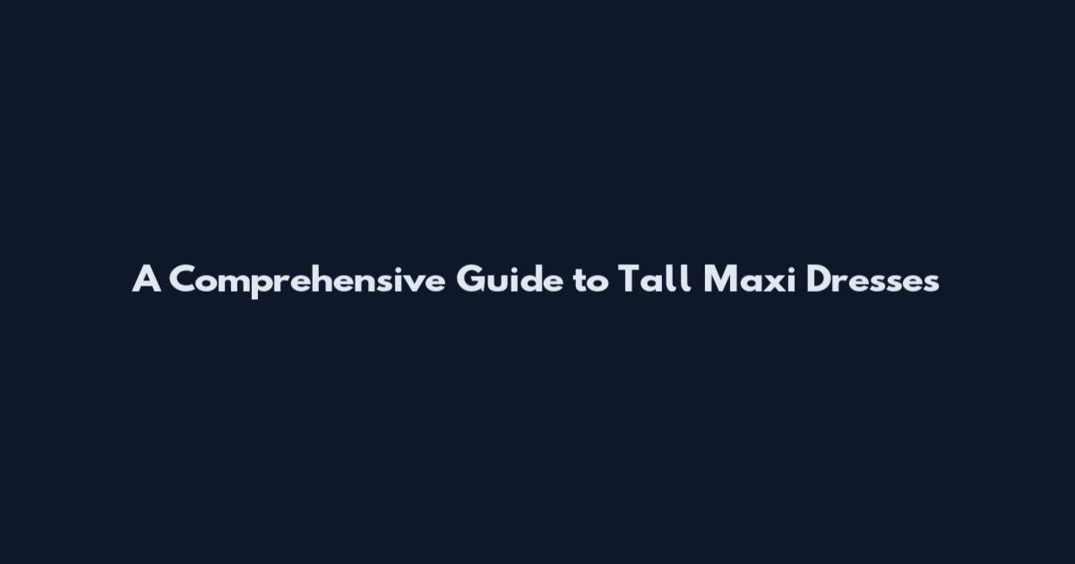 A Comprehensive Guide to Tall Maxi Dresses