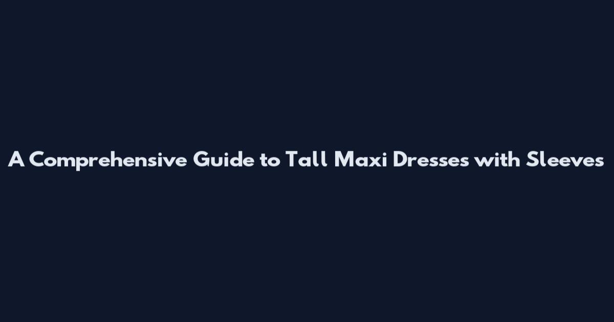 A Comprehensive Guide to Tall Maxi Dresses with Sleeves