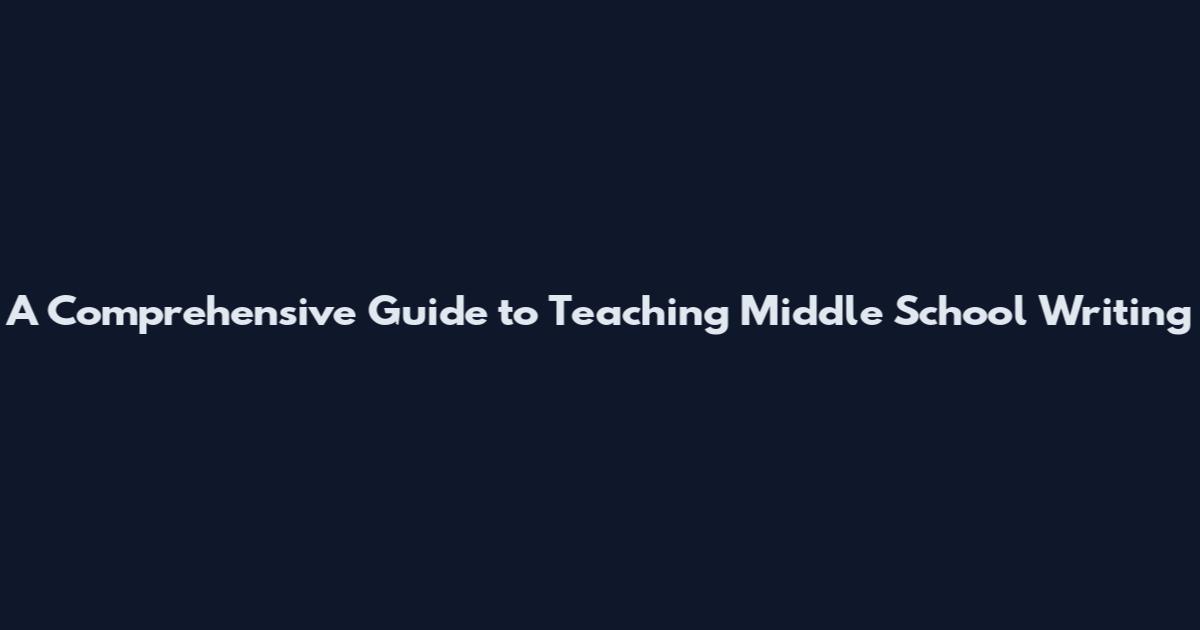 A Comprehensive Guide to Teaching Middle School Writing