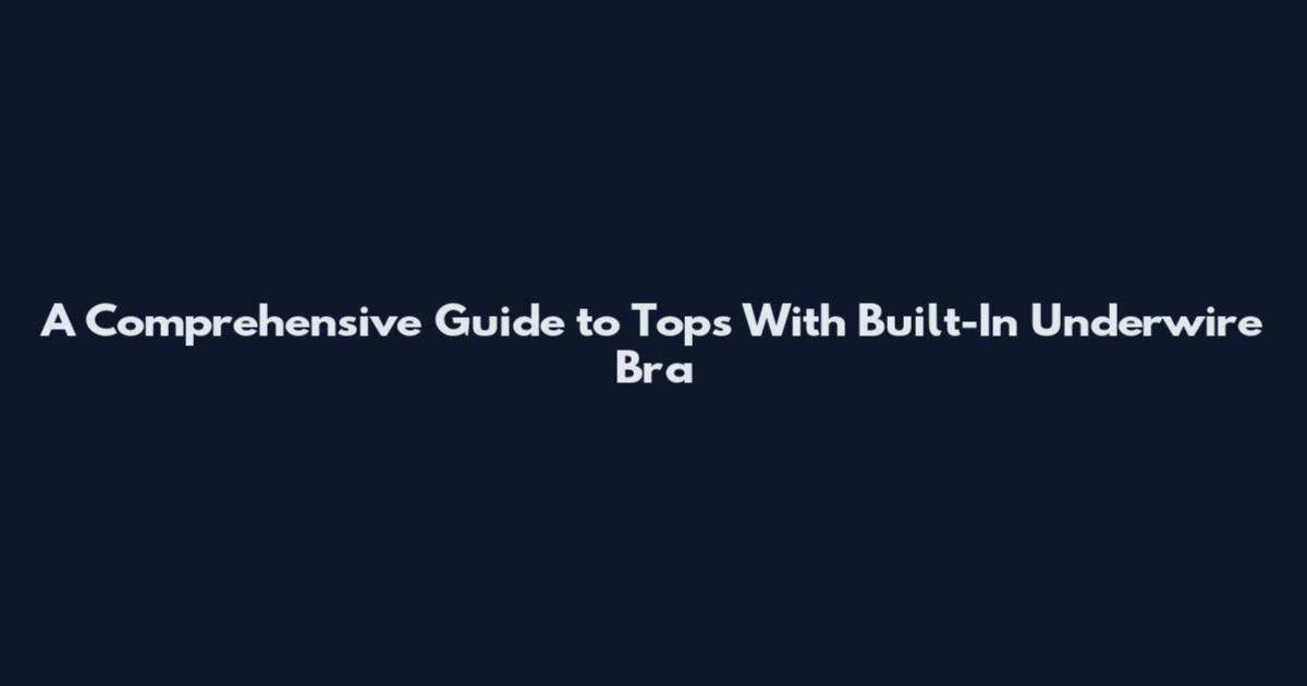 A Comprehensive Guide to Tops With Built-In Underwire Bra