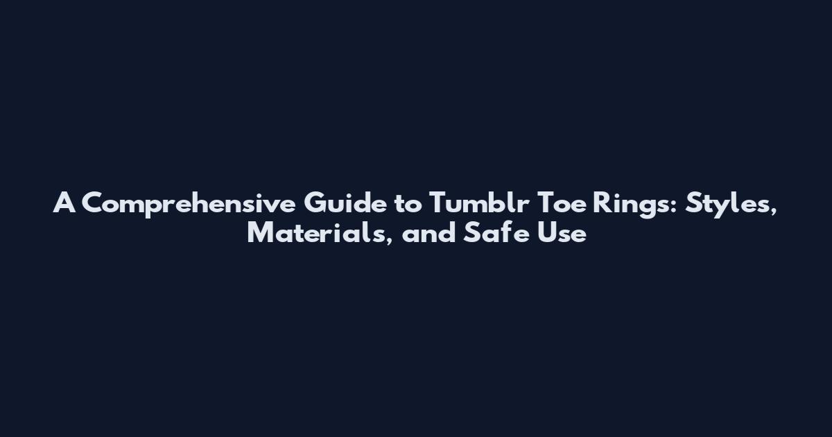 A Comprehensive Guide to Tumblr Toe Rings: Styles, Materials, and Safe Use