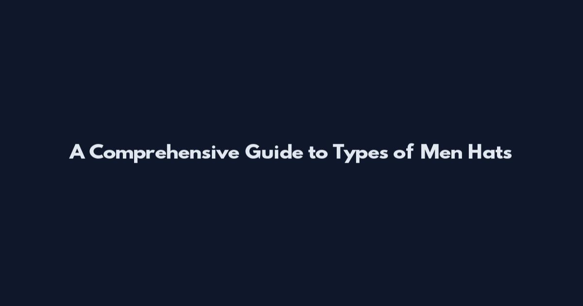 A Comprehensive Guide to Types of Men Hats
