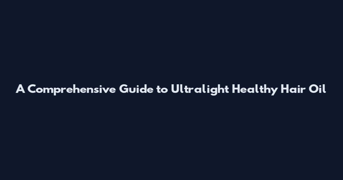 A Comprehensive Guide to Ultralight Healthy Hair Oil