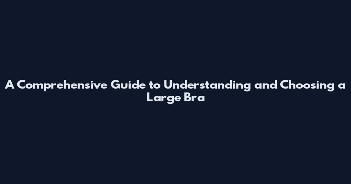 A Comprehensive Guide to Understanding and Choosing a Large Bra
