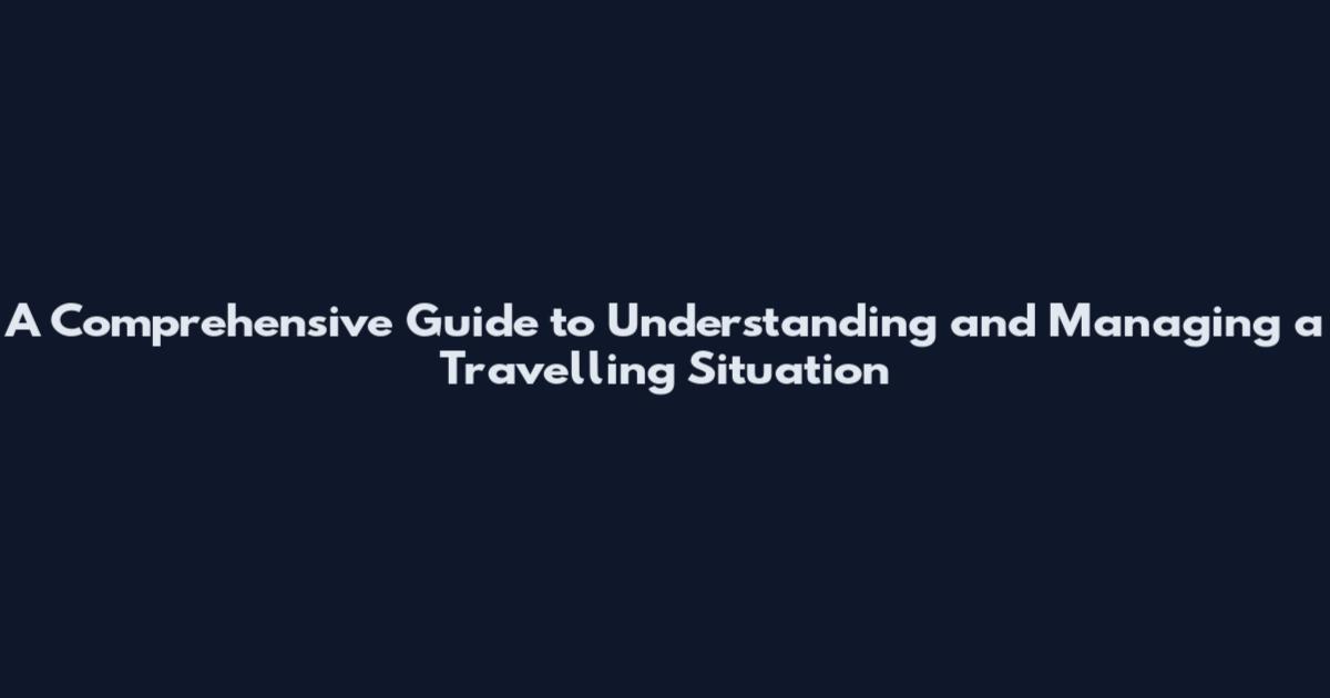 A Comprehensive Guide to Understanding and Managing a Travelling Situation