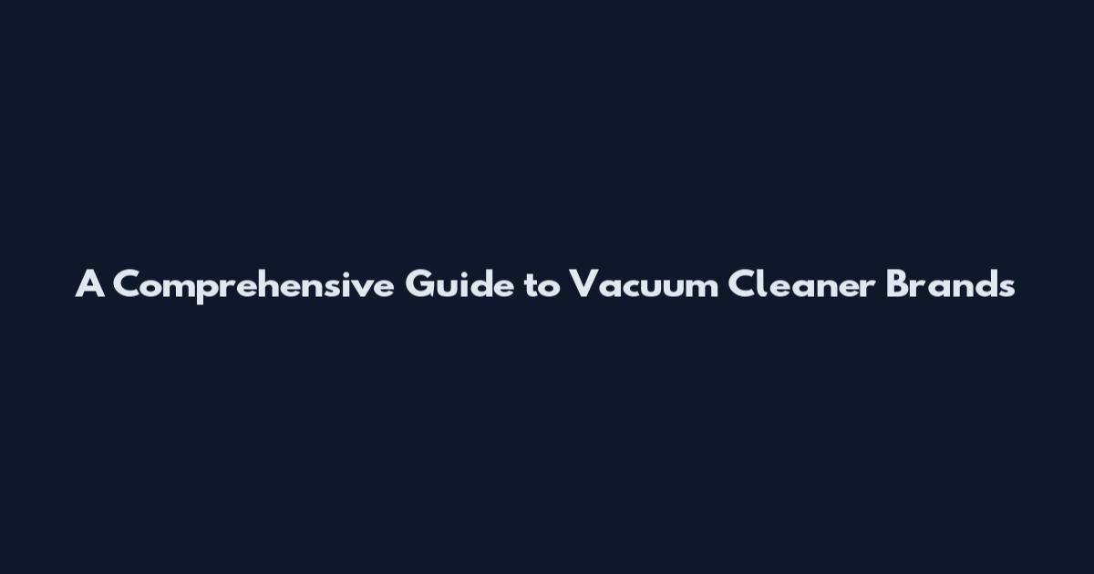 A Comprehensive Guide to Vacuum Cleaner Brands