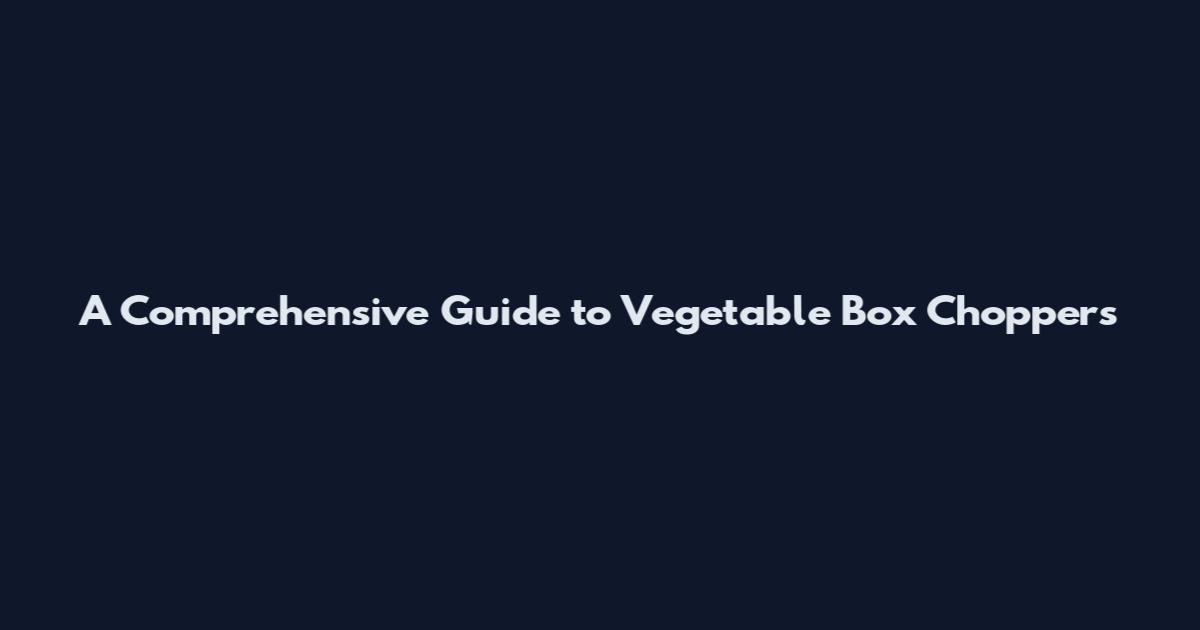 A Comprehensive Guide to Vegetable Box Choppers