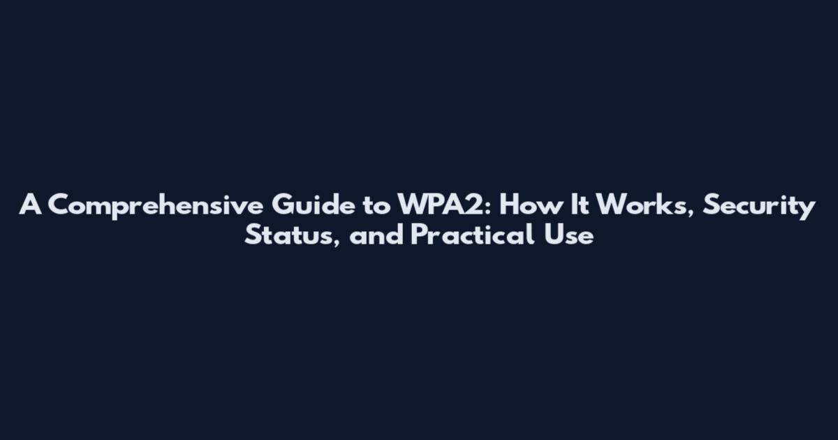 A Comprehensive Guide to WPA2: How It Works, Security Status, and Practical Use